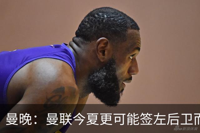 曼晚：曼联今夏更可能签左后卫而不是左边锋，对霍尔感兴趣